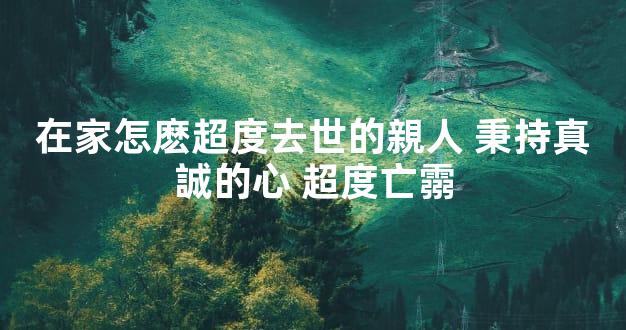 在家怎麽超度去世的親人 秉持真誠的心 超度亡霛
